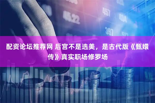 配资论坛推荐网 后宫不是选美，是古代版《甄嬛传》真实职场修罗场