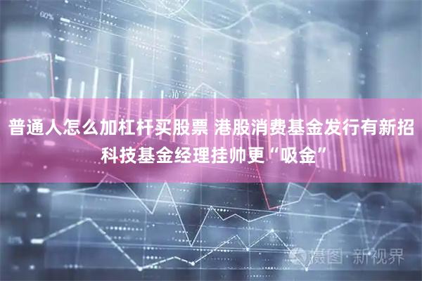 普通人怎么加杠杆买股票 港股消费基金发行有新招 科技基金经理挂帅更“吸金”