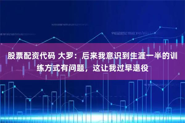 股票配资代码 大罗：后来我意识到生涯一半的训练方式有问题，这让我过早退役