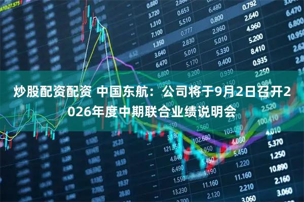 炒股配资配资 中国东航：公司将于9月2日召开2026年度中期联合业绩说明会